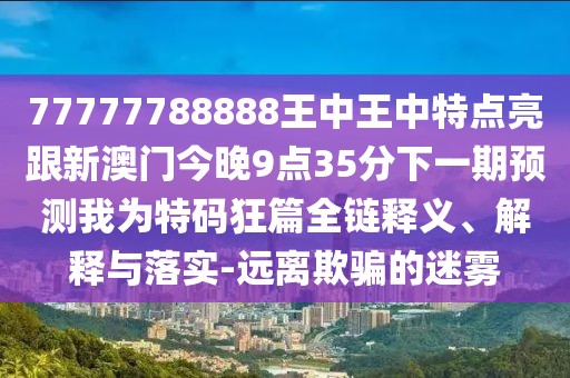 77777788888王中王中特點(diǎn)亮跟新澳門(mén)今晚9點(diǎn)35分下一期預(yù)測(cè)我為特碼狂篇全鏈釋義、解釋與落實(shí)-遠(yuǎn)離欺騙的迷霧