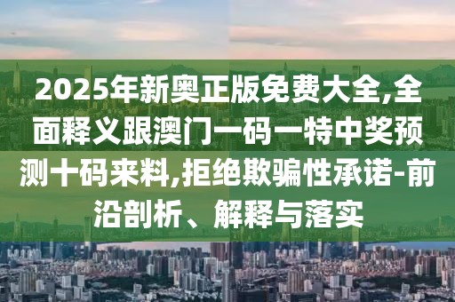 2025年新奧正版免費(fèi)大全,全面釋義跟澳門一碼一特中獎(jiǎng)?lì)A(yù)測(cè)十碼來(lái)料,拒絕欺騙性承諾-前沿剖析、解釋與落實(shí)