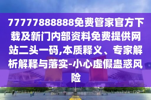 77777888888免費(fèi)管家官方下載及新門內(nèi)部資料免費(fèi)提供網(wǎng)站二頭一碼,本質(zhì)釋義、專家解析解釋與落實(shí)-小心虛假蠱惑風(fēng)險(xiǎn)