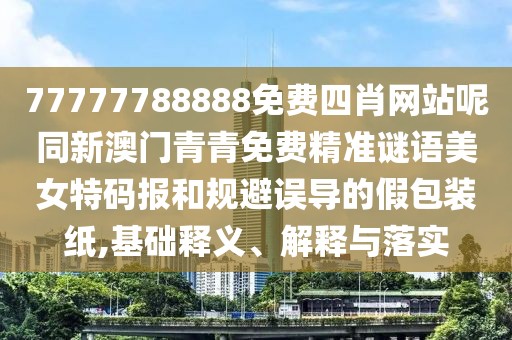 77777788888免費(fèi)四肖網(wǎng)站呢同新澳門青青免費(fèi)精準(zhǔn)謎語美女特碼報(bào)和規(guī)避誤導(dǎo)的假包裝紙,基礎(chǔ)釋義、解釋與落實(shí)