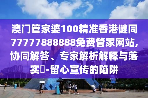 澳門管家婆100精準(zhǔn)香港謎同77777888888免費(fèi)管家網(wǎng)站,協(xié)同解答、專家解析解釋與落實(shí)?-留心宣傳的陷阱
