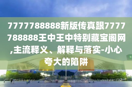7777788888新版?zhèn)髡娓?777788888王中王中特別藏寶閣網(wǎng),主流釋義、解釋與落實(shí)-小心夸大的陷阱