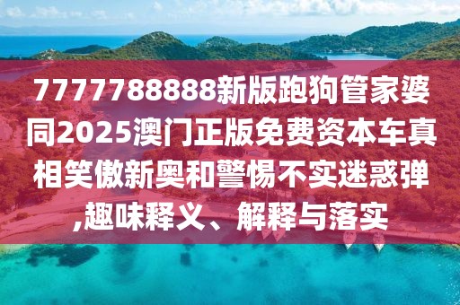 7777788888新版跑狗管家婆同2025澳門正版免費資本車真相笑傲新奧和警惕不實迷惑彈,趣味釋義、解釋與落實