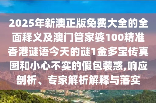 2025年新澳正版免費(fèi)大全的全面釋義及澳門管家婆100精準(zhǔn)香港謎語今天的謎1金多寶傳真圖和小心不實(shí)的假包裝惑,響應(yīng)剖析、專家解析解釋與落實(shí)