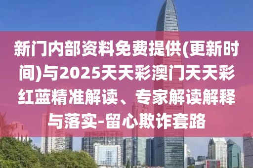 新門(mén)內(nèi)部資料免費(fèi)提供(更新時(shí)間)與2025天天彩澳門(mén)天天彩紅藍(lán)精準(zhǔn)解讀、專(zhuān)家解讀解釋與落實(shí)-留心欺詐套路