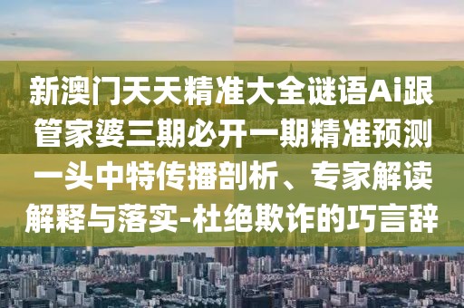 新澳門天天精準大全謎語Ai跟管家婆三期必開一期精準預測一頭中特傳播剖析、專家解讀解釋與落實-杜絕欺詐的巧言辭