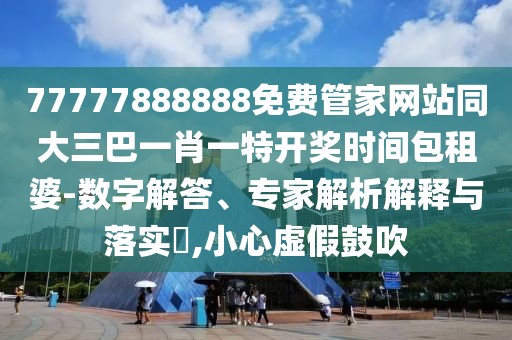 77777888888免費(fèi)管家網(wǎng)站同大三巴一肖一特開(kāi)獎(jiǎng)時(shí)間包租婆-數(shù)字解答、專家解析解釋與落實(shí)?,小心虛假鼓吹
