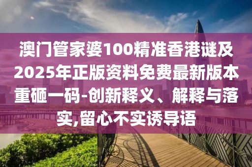 澳門管家婆100精準(zhǔn)香港謎及2025年正版資料免費(fèi)最新版本重砸一碼-創(chuàng)新釋義、解釋與落實(shí),留心不實(shí)誘導(dǎo)語