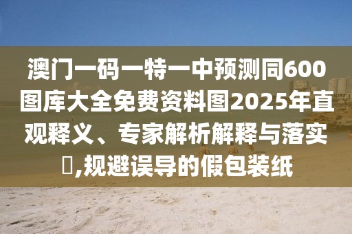 澳門(mén)一碼一特一中預(yù)測(cè)同600圖庫(kù)大全免費(fèi)資料圖2025年直觀釋義、專(zhuān)家解析解釋與落實(shí)?,規(guī)避誤導(dǎo)的假包裝紙