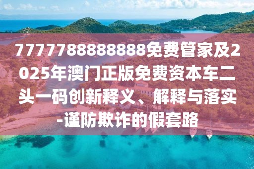 7777788888888免費管家及2025年澳門正版免費資本車二頭一碼創(chuàng)新釋義、解釋與落實-謹防欺詐的假套路