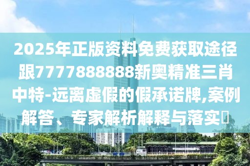 2025年正版資料免費獲取途徑跟7777888888新奧精準(zhǔn)三肖中特-遠(yuǎn)離虛假的假承諾牌,案例解答、專家解析解釋與落實?