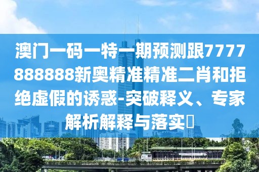 澳門一碼一特一期預(yù)測跟7777888888新奧精準(zhǔn)精準(zhǔn)二肖和拒絕虛假的誘惑-突破釋義、專家解析解釋與落實?