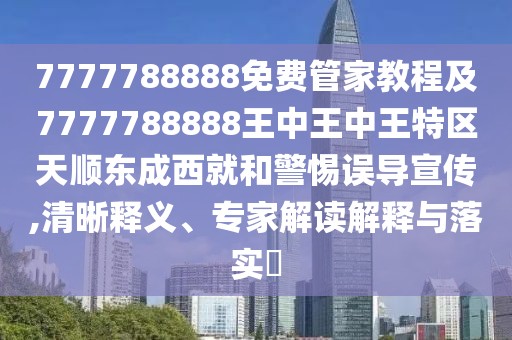 7777788888免費管家教程及7777788888王中王中王特區(qū)天順東成西就和警惕誤導(dǎo)宣傳,清晰釋義、專家解讀解釋與落實?