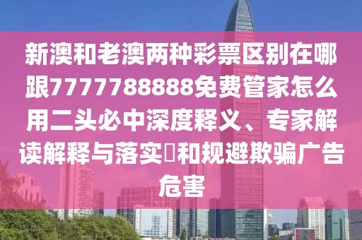 新澳和老澳兩種彩票區(qū)別在哪跟7777788888免費(fèi)管家怎么用二頭必中深度釋義、專(zhuān)家解讀解釋與落實(shí)?和規(guī)避欺騙廣告危害