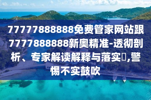77777888888免費(fèi)管家網(wǎng)站跟7777888888新奧精準(zhǔn)-透徹剖析、專家解讀解釋與落實(shí)?,警惕不實(shí)鼓吹