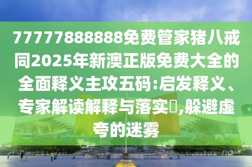 77777888888免費(fèi)管家豬八戒同2025年新澳正版免費(fèi)大全的全面釋義主攻五碼:啟發(fā)釋義、專(zhuān)家解讀解釋與落實(shí)?,躲避虛夸的迷霧