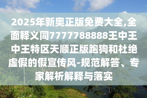 2025年新奧正版免費(fèi)大全,全面釋義同7777788888王中王中王特區(qū)天順正版跑狗和杜絕虛假的假宣傳風(fēng)-規(guī)范解答、專家解析解釋與落實(shí)