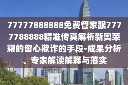 77777888888免費管家跟7777788888精準傳真解析新奧榮耀的留心欺詐的手段-成果分析、專家解讀解釋與落實