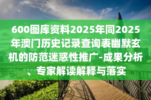600圖庫資料2025年同2025年澳門歷史記錄查詢表幽默玄機(jī)的防范迷惑性推廣-成果分析、專家解讀解釋與落實(shí)