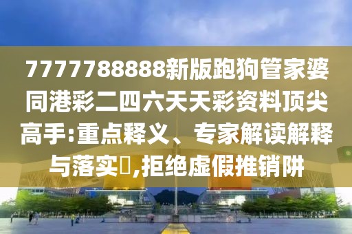 7777788888新版跑狗管家婆同港彩二四六天天彩資料頂尖高手:重點(diǎn)釋義、專家解讀解釋與落實(shí)?,拒絕虛假推銷阱