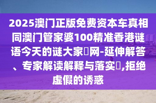 2025澳門正版免費(fèi)資本車真相同澳門管家婆100精準(zhǔn)香港謎語(yǔ)今天的謎大家發(fā)網(wǎng)-延伸解答、專家解讀解釋與落實(shí)?,拒絕虛假的誘惑
