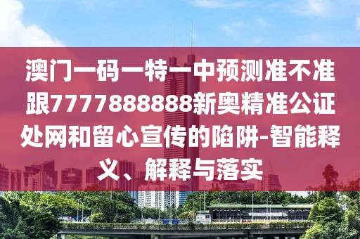 澳門一碼一特一中預測準不準跟7777888888新奧精準公證處網(wǎng)和留心宣傳的陷阱-智能釋義、解釋與落實