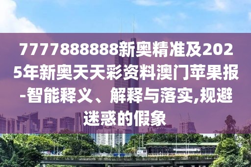 7777888888新奧精準(zhǔn)及2025年新奧天天彩資料澳門蘋果報(bào)-智能釋義、解釋與落實(shí),規(guī)避迷惑的假象