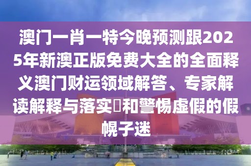 澳門一肖一特今晚預(yù)測跟2025年新澳正版免費大全的全面釋義澳門財運領(lǐng)域解答、專家解讀解釋與落實?和警惕虛假的假幌子迷