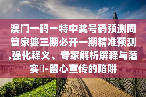 澳門一碼一特中獎號碼預(yù)測同管家婆三期必開一期精準(zhǔn)預(yù)測,強(qiáng)化釋義、專家解析解釋與落實(shí)?-留心宣傳的陷阱