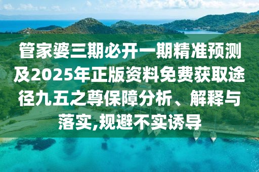 管家婆三期必開一期精準(zhǔn)預(yù)測及2025年正版資料免費獲取途徑九五之尊保障分析、解釋與落實,規(guī)避不實誘導(dǎo)