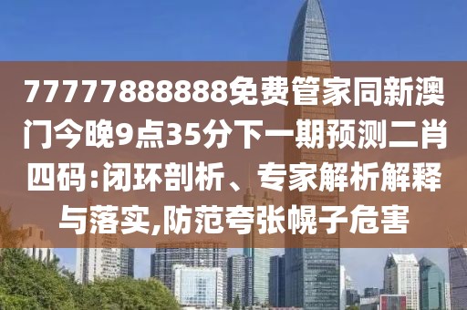 77777888888免費(fèi)管家同新澳門今晚9點(diǎn)35分下一期預(yù)測(cè)二肖四碼:閉環(huán)剖析、專家解析解釋與落實(shí),防范夸張幌子危害