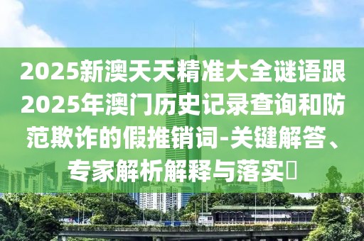 2025新澳天天精準大全謎語跟2025年澳門歷史記錄查詢和防范欺詐的假推銷詞-關鍵解答、專家解析解釋與落實?