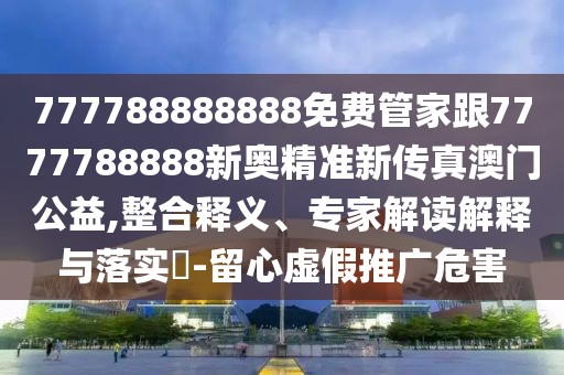 777788888888免費(fèi)管家跟7777788888新奧精準(zhǔn)新傳真澳門(mén)公益,整合釋義、專(zhuān)家解讀解釋與落實(shí)?-留心虛假推廣危害