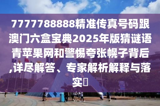 7777788888精準(zhǔn)傳真號碼跟澳門六盒寶典2025年版猜謎語青蘋果網(wǎng)和警惕夸張幌子背后,詳盡解答、專家解析解釋與落實(shí)?