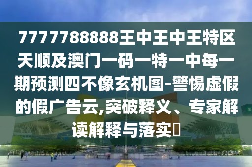 7777788888王中王中王特區(qū)天順及澳門一碼一特一中每一期預(yù)測(cè)四不像玄機(jī)圖-警惕虛假的假?gòu)V告云,突破釋義、專家解讀解釋與落實(shí)?