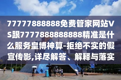 77777888888免費管家網(wǎng)站VS跟7777888888888精準是什么服務皇博神算-拒絕不實的假宣傳影,詳盡解答、解釋與落實
