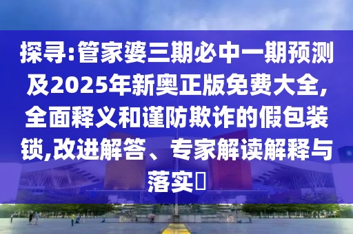 探尋:管家婆三期必中一期預(yù)測(cè)及2025年新奧正版免費(fèi)大全,全面釋義和謹(jǐn)防欺詐的假包裝鎖,改進(jìn)解答、專家解讀解釋與落實(shí)?