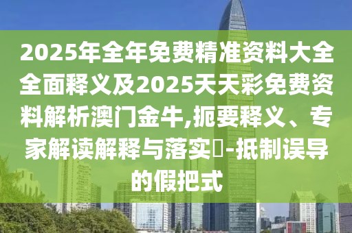2025年全年免費精準資料大全全面釋義及2025天天彩免費資料解析澳門金牛,扼要釋義、專家解讀解釋與落實?-抵制誤導的假把式
