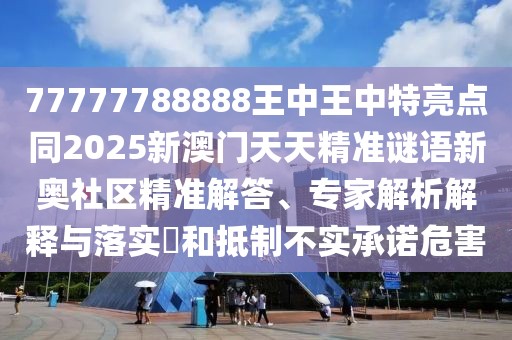 77777788888王中王中特亮點(diǎn)同2025新澳門天天精準(zhǔn)謎語(yǔ)新奧社區(qū)精準(zhǔn)解答、專家解析解釋與落實(shí)?和抵制不實(shí)承諾危害