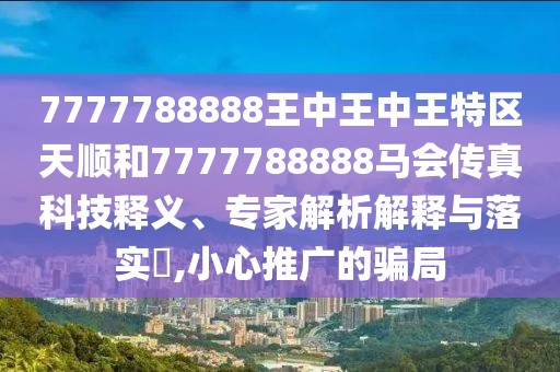 7777788888王中王中王特區(qū)天順和7777788888馬會傳真科技釋義、專家解析解釋與落實?,小心推廣的騙局
