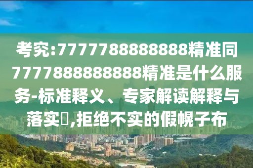 考究:7777788888888精準(zhǔn)同7777888888888精準(zhǔn)是什么服務(wù)-標(biāo)準(zhǔn)釋義、專家解讀解釋與落實(shí)?,拒絕不實(shí)的假幌子布