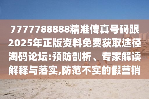 7777788888精準(zhǔn)傳真號(hào)碼跟2025年正版資料免費(fèi)獲取途徑淘碼論壇:預(yù)防剖析、專家解讀解釋與落實(shí),防范不實(shí)的假營銷