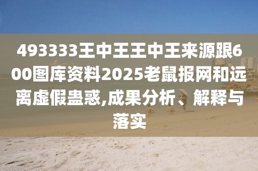 493333王中王王中王來源跟600圖庫資料2025老鼠報(bào)網(wǎng)和遠(yuǎn)離虛假蠱惑,成果分析、解釋與落實(shí)