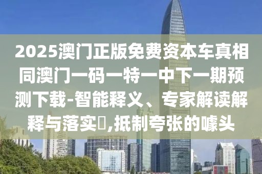 2025澳門正版免費資本車真相同澳門一碼一特一中下一期預(yù)測下載-智能釋義、專家解讀解釋與落實?,抵制夸張的噱頭