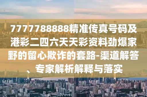 7777788888精準傳真號碼及港彩二四六天天彩資料勁爆家野的留心欺詐的套路-渠道解答、專家解析解釋與落實