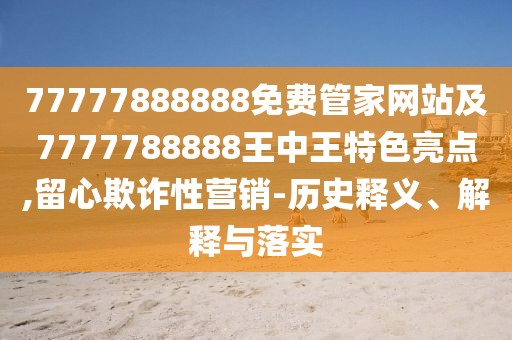 77777888888免費(fèi)管家網(wǎng)站及7777788888王中王特色亮點(diǎn),留心欺詐性營銷-歷史釋義、解釋與落實(shí)