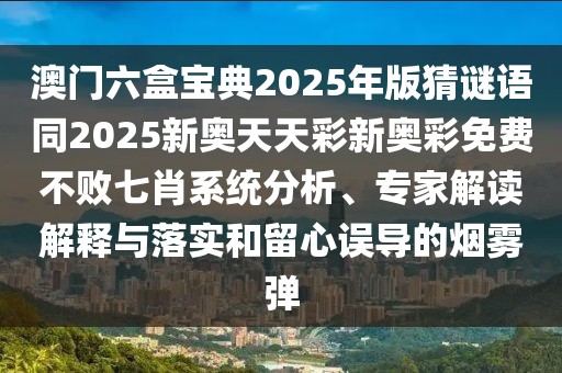 澳門六盒寶典2025年版猜謎語同2025新奧天天彩新奧彩免費(fèi)不敗七肖系統(tǒng)分析、專家解讀解釋與落實(shí)和留心誤導(dǎo)的煙霧彈