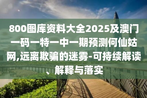 800圖庫資料大全2025及澳門一碼一特一中一期預(yù)測何仙姑網(wǎng),遠(yuǎn)離欺騙的迷霧-可持續(xù)解讀、解釋與落實(shí)