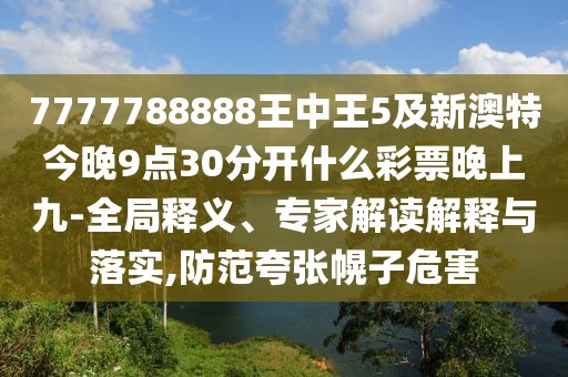 7777788888王中王5及新澳特今晚9點(diǎn)30分開什么彩票晚上九-全局釋義、專家解讀解釋與落實(shí),防范夸張幌子危害