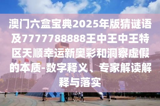 澳門六盒寶典2025年版猜謎語及7777788888王中王中王特區(qū)天順幸運(yùn)新奧彩和洞察虛假的本質(zhì)-數(shù)字釋義、專家解讀解釋與落實(shí)